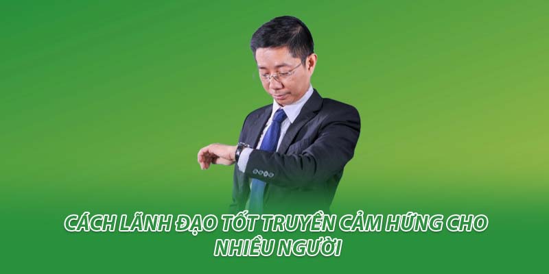 Cách lãnh đạo tốt truyền cảm hứng cho nhiều người